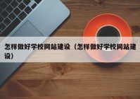 怎样做好学校网站建设（怎样做好学校网站建设）