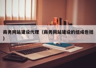 商务网站建设代理（商务网站建设的组成包括）