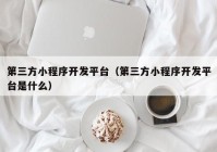 第三方小程序开发平台（第三方小程序开发平台是什么）