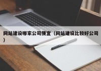 网站建设哪家公司便宜（网站建设比较好公司）