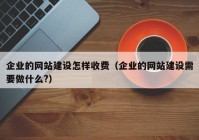 企业的网站建设怎样收费（企业的网站建设需要做什么?）