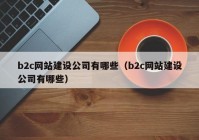 b2c网站建设公司有哪些（b2c网站建设公司有哪些）