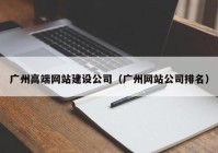 广州高端网站建设公司（广州网站公司排名）