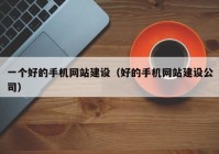 一个好的手机网站建设（好的手机网站建设公司）