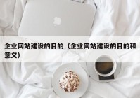 企业网站建设的目的（企业网站建设的目的和意义）