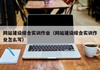 网站建设综合实训作业（网站建设综合实训作业怎么写）