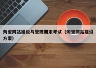 淘宝网站建设与管理期末考试（淘宝网站建设方案）