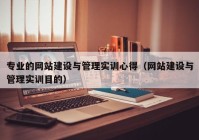 专业的网站建设与管理实训心得（网站建设与管理实训目的）