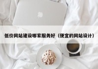 低价网站建设哪家服务好（便宜的网站设计）