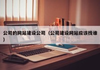 公司的网站建设公司（公司建设网站应该找谁）