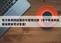 电子商务网站建设与管理试题（电子商务网站建设期末考试答案）