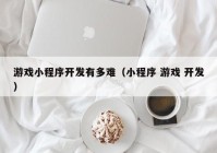 游戏小程序开发有多难（小程序 游戏 开发）