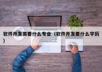 软件开发需要什么专业（软件开发要什么学历）