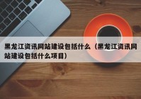 黑龙江资讯网站建设包括什么（黑龙江资讯网站建设包括什么项目）