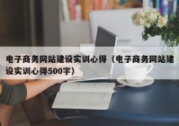 电子商务网站建设实训心得（电子商务网站建设实训心得500字）