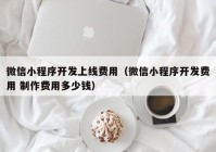 微信小程序开发上线费用（微信小程序开发费用 制作费用多少钱）